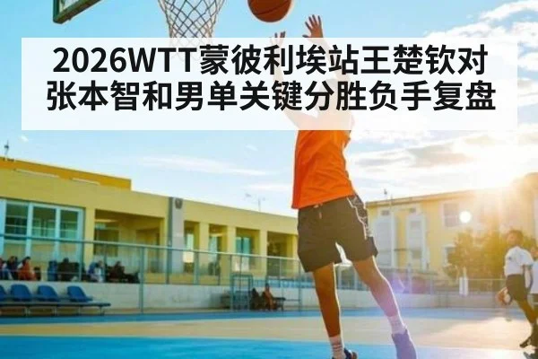 2026WTT蒙彼利埃站王楚钦对张本智和男单关键分胜负手复盘